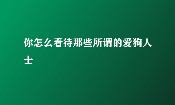 你怎么看待那些所谓的爱狗人士