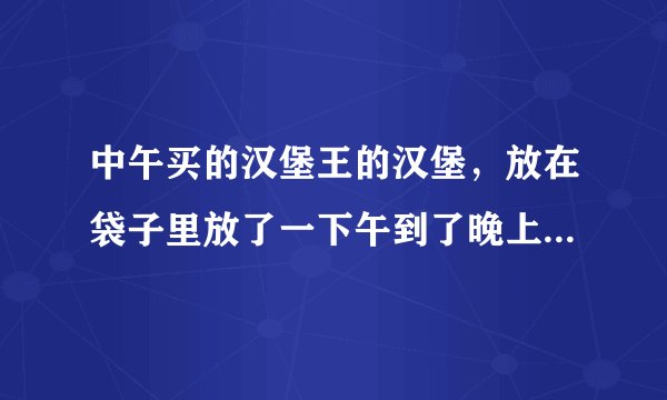 中午买的汉堡王的汉堡，放在袋子里放了一下午到了晚上还能吃吗？
