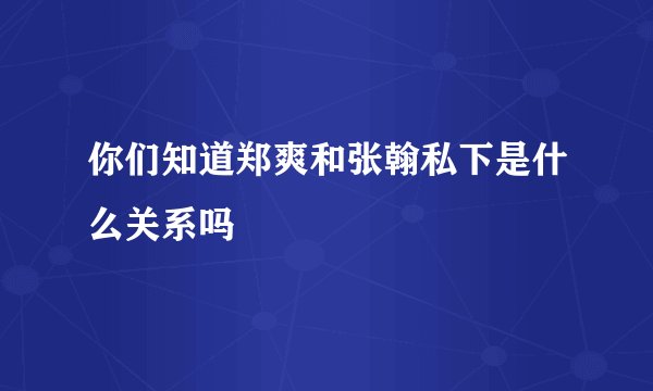 你们知道郑爽和张翰私下是什么关系吗