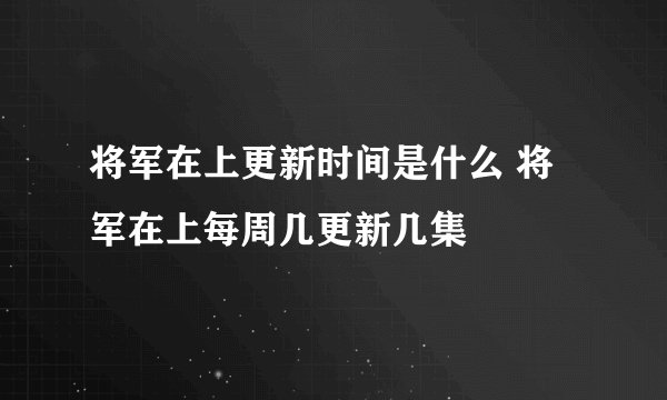 将军在上更新时间是什么 将军在上每周几更新几集