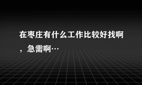 在枣庄有什么工作比较好找啊，急需啊…