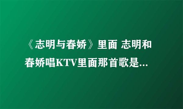 《志明与春娇》里面 志明和春娇唱KTV里面那首歌是什么歌曲啊?歌词有句是“是拿深深关注看似不经意”谢谢