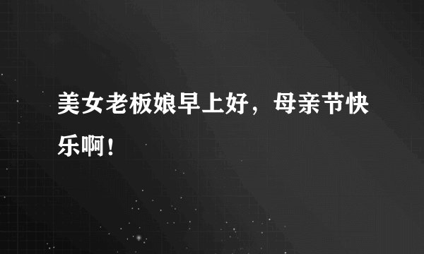 美女老板娘早上好，母亲节快乐啊！