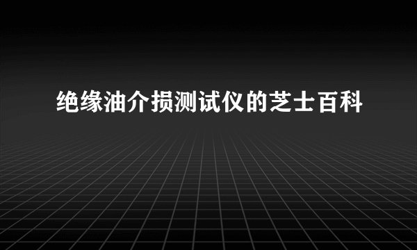 绝缘油介损测试仪的芝士百科