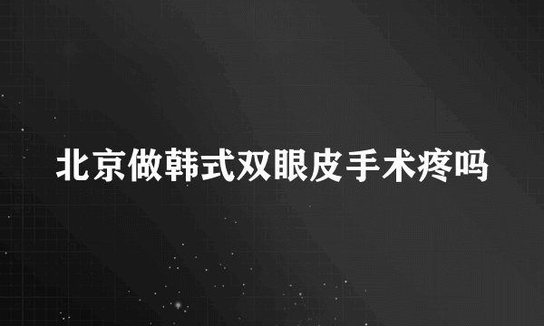 北京做韩式双眼皮手术疼吗