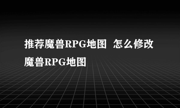 推荐魔兽RPG地图  怎么修改魔兽RPG地图