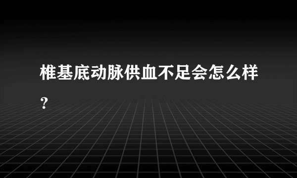 椎基底动脉供血不足会怎么样？