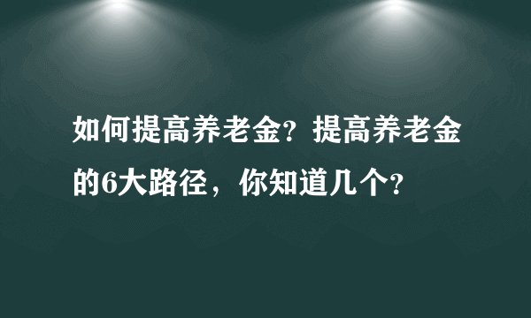 如何提高养老金?提高养老金的6大路径,你知道几个?