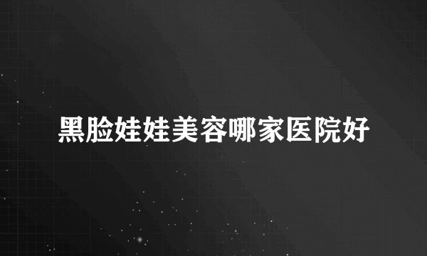 黑脸娃娃美容哪家医院好