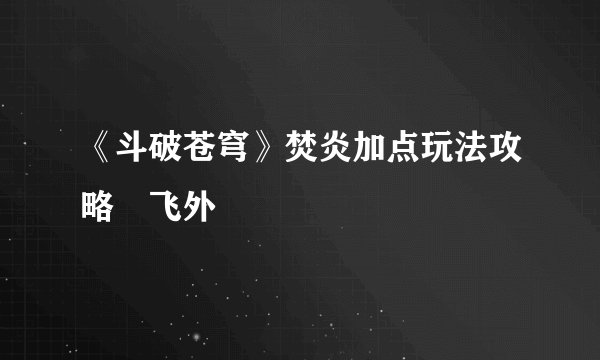 《斗破苍穹》焚炎加点玩法攻略–飞外