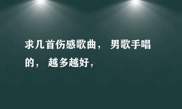 求几首伤感歌曲， 男歌手唱的， 越多越好，