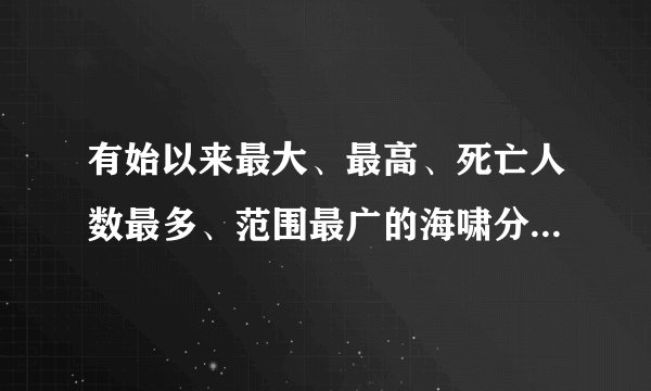 有始以来最大、最高、死亡人数最多、范围最广的海啸分别是哪个?