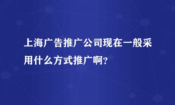上海广告推广公司现在一般采用什么方式推广啊？