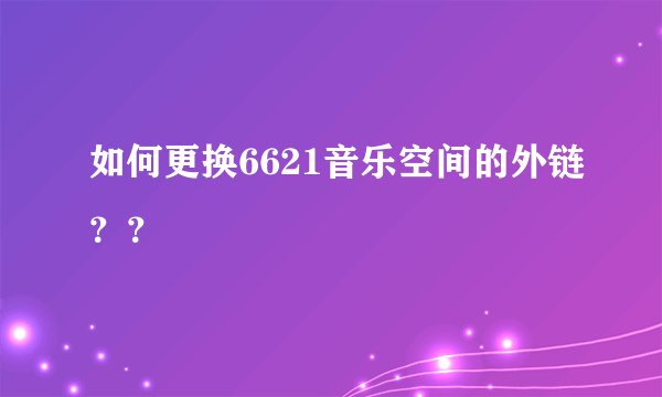 如何更换6621音乐空间的外链？？