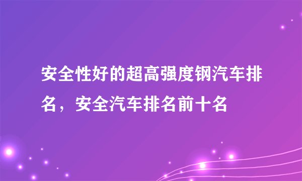 安全性好的超高强度钢汽车排名,安全汽车排名前十名