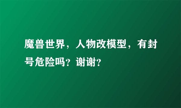 魔兽世界，人物改模型，有封号危险吗？谢谢？
