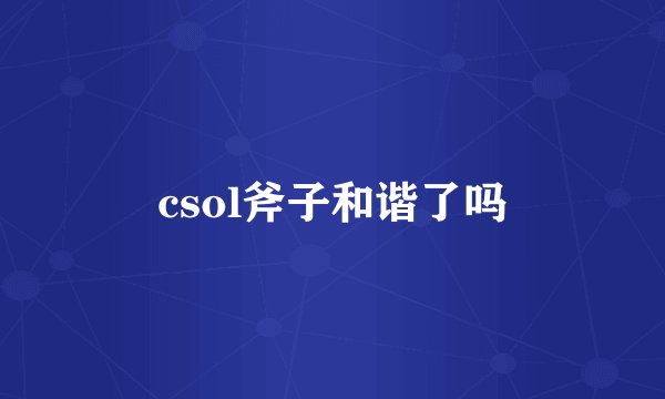 csol斧子和谐了吗