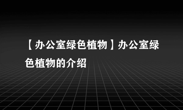 【办公室绿色植物】办公室绿色植物的介绍