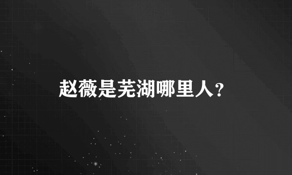 赵薇是芜湖哪里人？