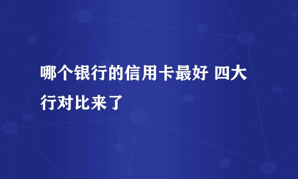 哪个银行的信用卡最好 四大行对比来了