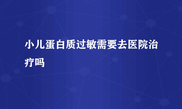 小儿蛋白质过敏需要去医院治疗吗