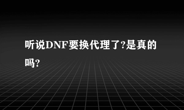 听说DNF要换代理了?是真的吗?