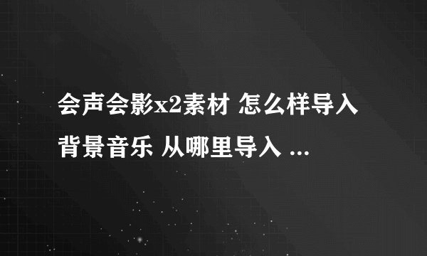 会声会影x2素材 怎么样导入背景音乐 从哪里导入 能说的详细一点吗
