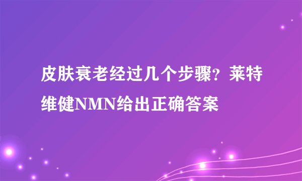 皮肤衰老经过几个步骤？莱特维健NMN给出正确答案
