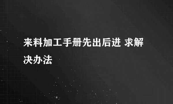 来料加工手册先出后进 求解决办法
