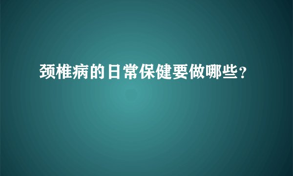 颈椎病的日常保健要做哪些？