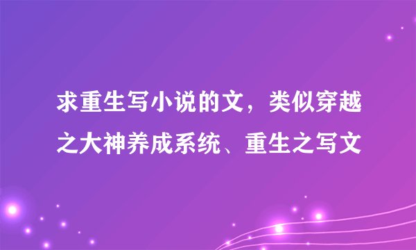 求重生写小说的文，类似穿越之大神养成系统、重生之写文