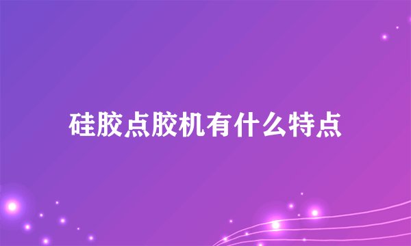 硅胶点胶机有什么特点