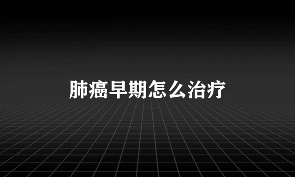 肺癌早期怎么治疗