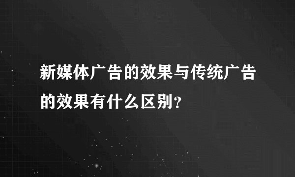 新媒体广告的效果与传统广告的效果有什么区别？