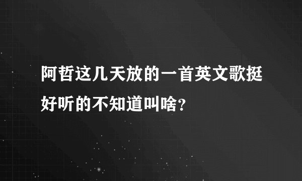 阿哲这几天放的一首英文歌挺好听的不知道叫啥？