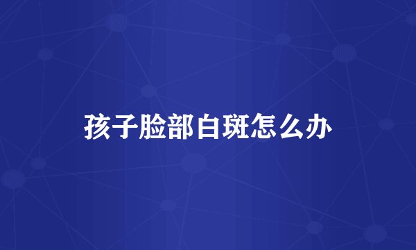 孩子脸部白斑怎么办