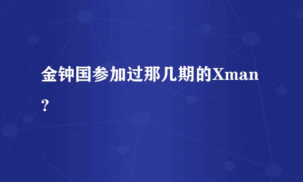 金钟国参加过那几期的Xman？