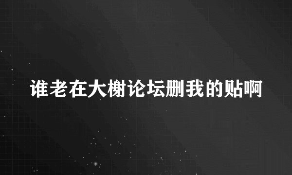 谁老在大榭论坛删我的贴啊