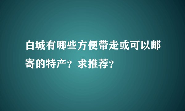 白城有哪些方便带走或可以邮寄的特产？求推荐？