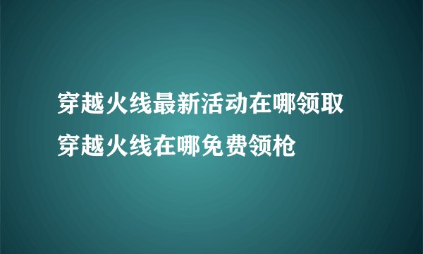 穿越火线最新活动在哪领取 穿越火线在哪免费领枪