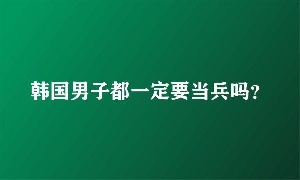 韩国男子都一定要当兵吗？