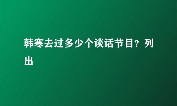 韩寒去过多少个谈话节目？列出