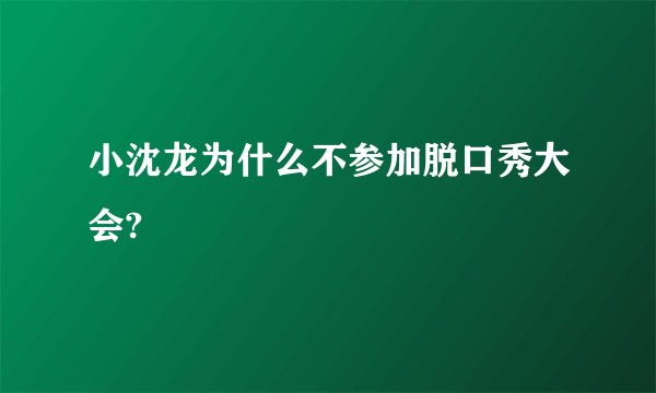 小沈龙为什么不参加脱口秀大会?
