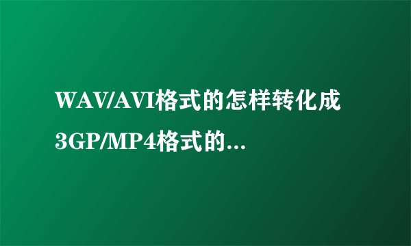 WAV/AVI格式的怎样转化成3GP/MP4格式的尽量说得详细一点，谢谢。