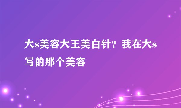 大s美容大王美白针？我在大s写的那个美容