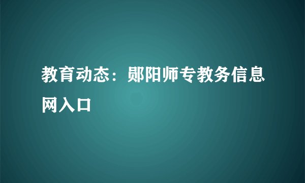 教育动态：郧阳师专教务信息网入口