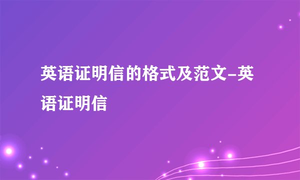 英语证明信的格式及范文-英语证明信