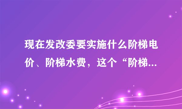 现在发改委要实施什么阶梯电价、阶梯水费，这个“阶梯”到底是什么意思啊？