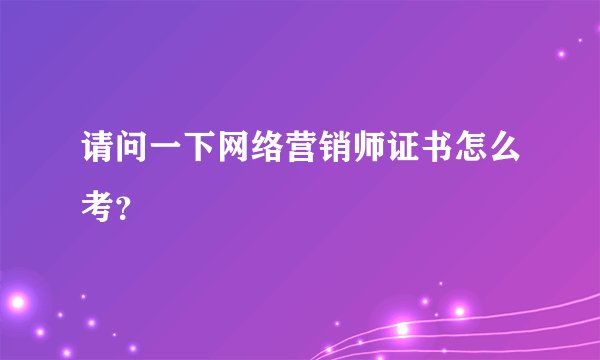 请问一下网络营销师证书怎么考?