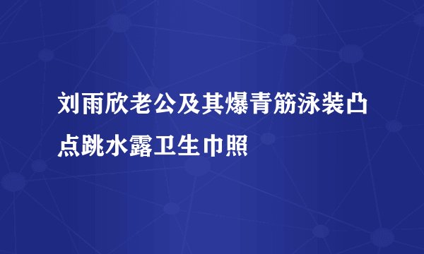 刘雨欣老公及其爆青筋泳装凸点跳水露卫生巾照